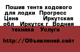 Пошив тента ходового для лодки «Прогресс» › Цена ­ 16 000 - Иркутская обл., Иркутск г. Водная техника » Услуги   